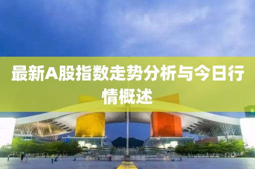 最新A股指数走势分析与今日行情概述