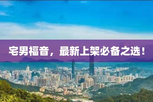 宅男福音，最新上架必备之选！