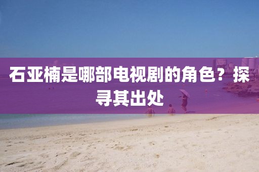 石亚楠是哪部电视剧的角色？探寻其出处