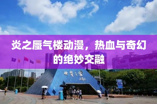 炎之蜃气楼动漫，热血与奇幻的绝妙交融