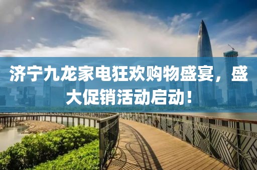济宁九龙家电狂欢购物盛宴，盛大促销活动启动！