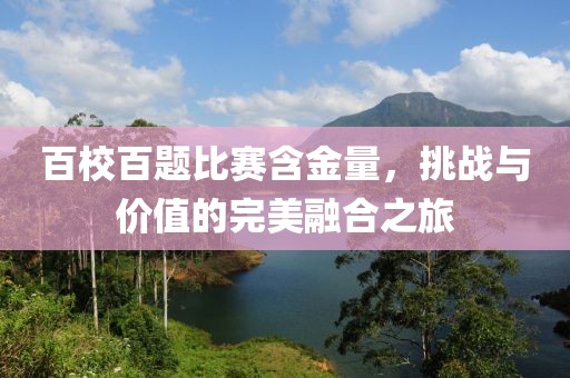 百校百题比赛含金量，挑战与价值的完美融合之旅