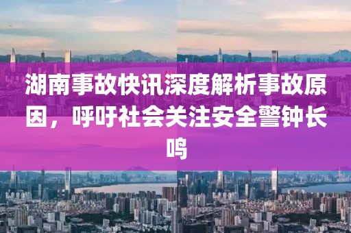 湖南事故快讯深度解析事故原因，呼吁社会关注安全警钟长鸣