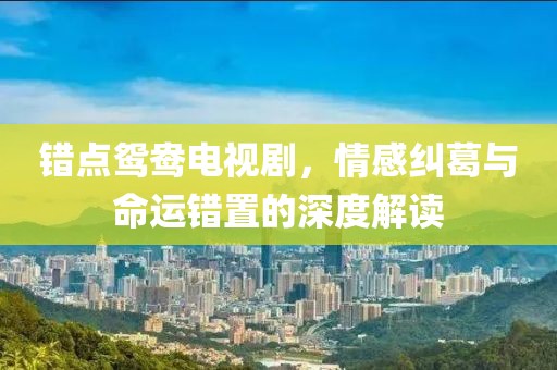 错点鸳鸯电视剧，情感纠葛与命运错置的深度解读