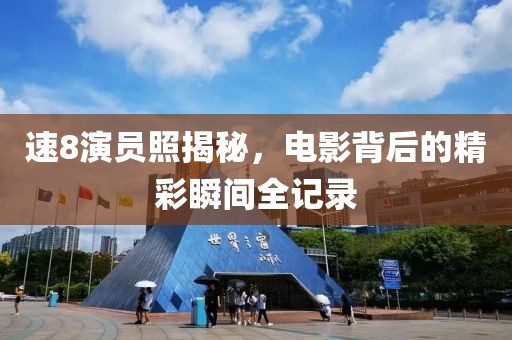 速8演员照揭秘，电影背后的精彩瞬间全记录