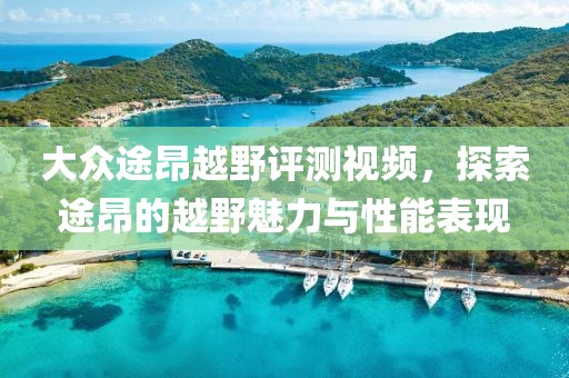 大众途昂越野评测视频，探索途昂的越野魅力与性能表现