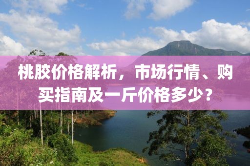 桃胶价格解析，市场行情、购买指南及一斤价格多少？