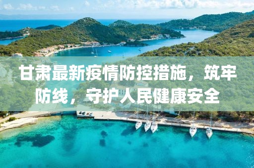 甘肃最新疫情防控措施，筑牢防线，守护人民健康安全