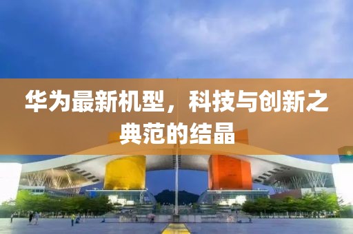 华为最新机型，科技与创新之典范的结晶