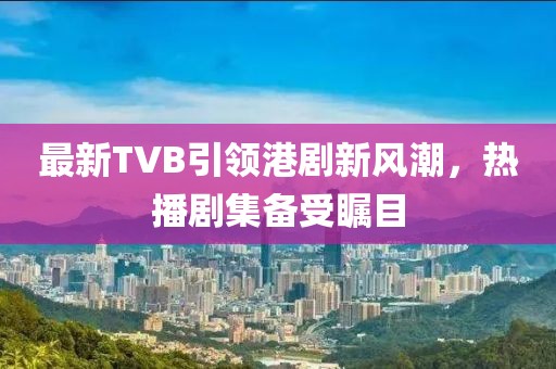 最新TVB引领港剧新风潮，热播剧集备受瞩目
