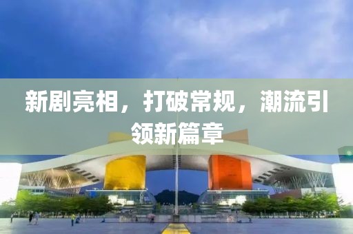 新剧亮相，打破常规，潮流引领新篇章