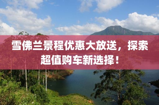 雪佛兰景程优惠大放送，探索超值购车新选择！