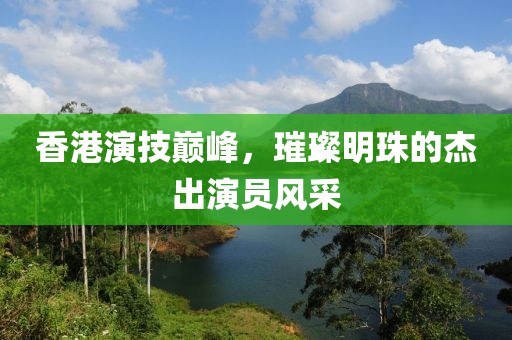 香港演技巅峰，璀璨明珠的杰出演员风采