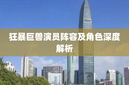 狂暴巨兽演员阵容及角色深度解析