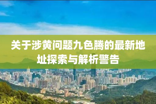 关于涉黄问题九色腾的最新地址探索与解析警告