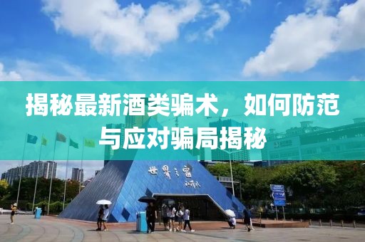 揭秘最新酒类骗术，如何防范与应对骗局揭秘