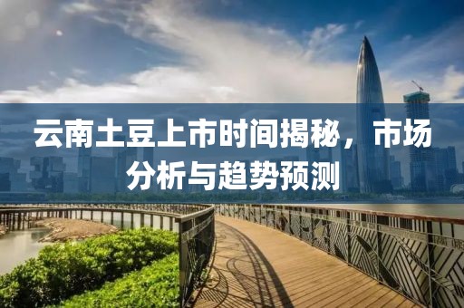 云南土豆上市时间揭秘，市场分析与趋势预测