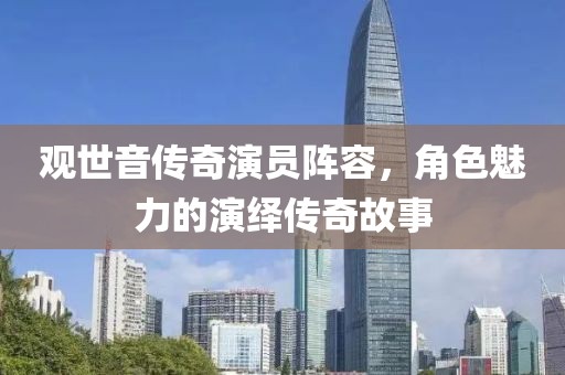观世音传奇演员阵容，角色魅力的演绎传奇故事