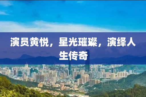 演员黄悦，星光璀璨，演绎人生传奇