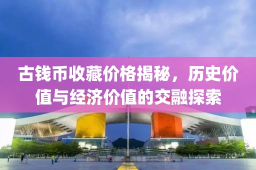 古钱币收藏价格揭秘，历史价值与经济价值的交融探索