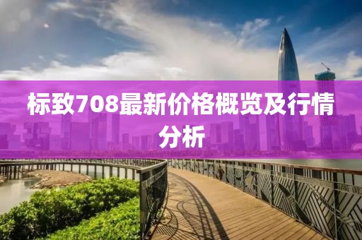 标致708最新价格概览及行情分析