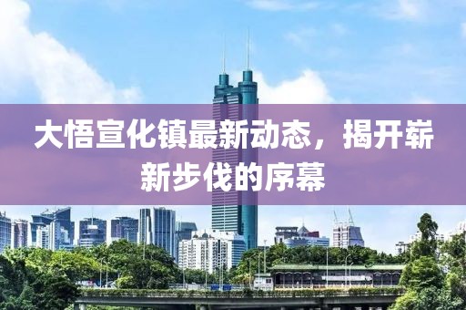 大悟宣化镇最新动态，揭开崭新步伐的序幕
