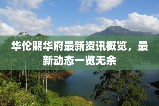 华伦熙华府最新资讯概览，最新动态一览无余