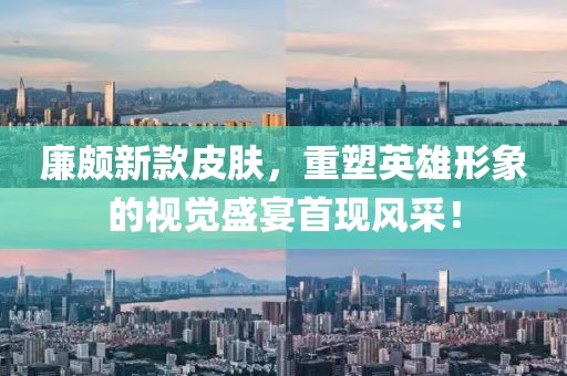 廉颇新款皮肤，重塑英雄形象的视觉盛宴首现风采！