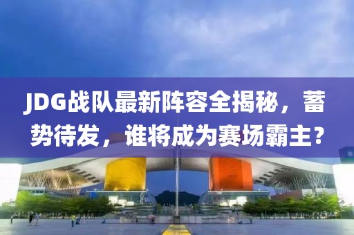 JDG战队最新阵容全揭秘，蓄势待发，谁将成为赛场霸主？
