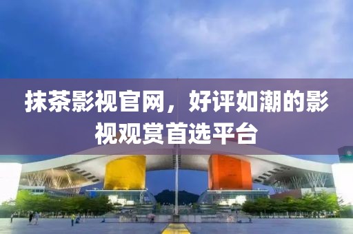 抹茶影视官网，好评如潮的影视观赏首选平台