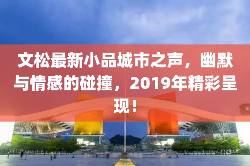 文松最新小品城市之声，幽默与情感的碰撞，2019年精彩呈现！
