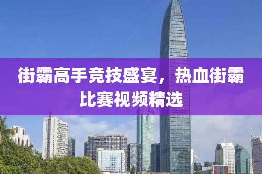 街霸高手竞技盛宴，热血街霸比赛视频精选