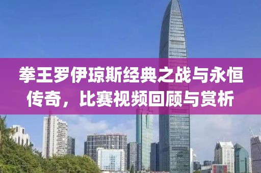 拳王罗伊琼斯经典之战与永恒传奇，比赛视频回顾与赏析