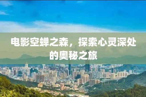 电影空蝉之森，探索心灵深处的奥秘之旅