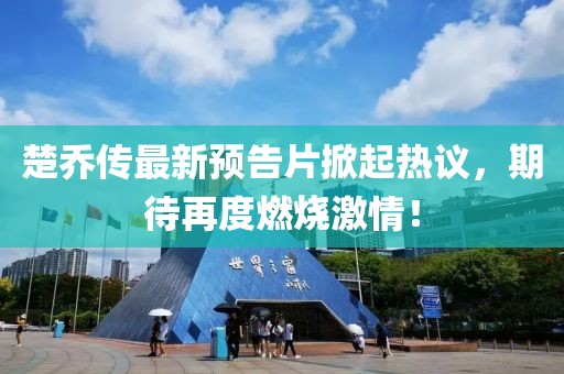 楚乔传最新预告片掀起热议，期待再度燃烧激情！