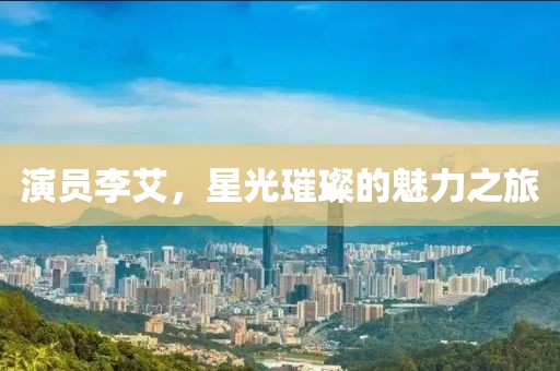 演员李艾，星光璀璨的魅力之旅