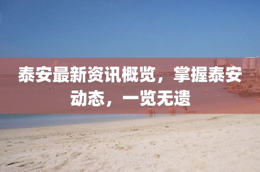泰安最新资讯概览，掌握泰安动态，一览无遗