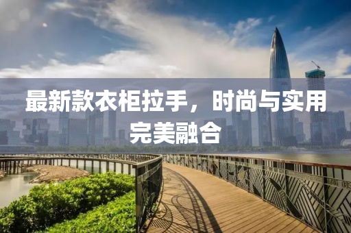 最新款衣柜拉手，时尚与实用完美融合