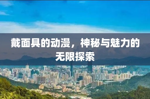 戴面具的动漫，神秘与魅力的无限探索