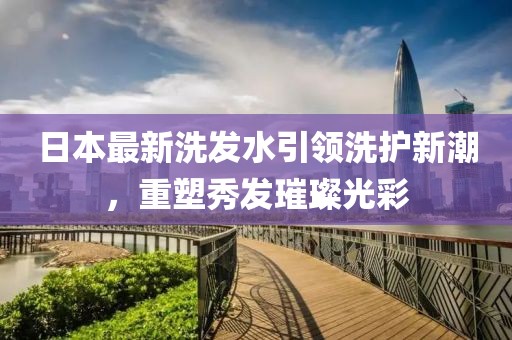 日本最新洗发水引领洗护新潮，重塑秀发璀璨光彩