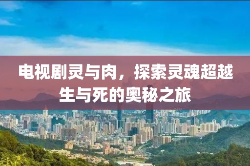 电视剧灵与肉，探索灵魂超越生与死的奥秘之旅