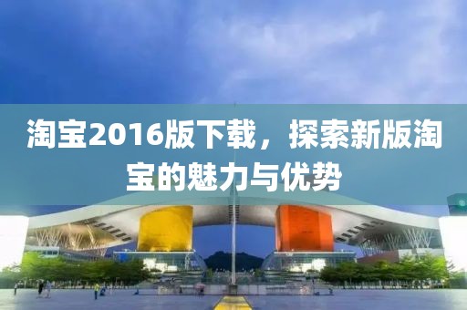 淘宝2016版下载，探索新版淘宝的魅力与优势