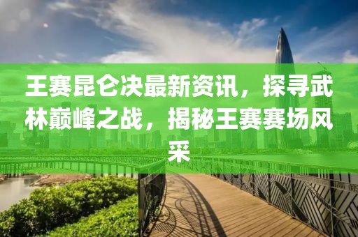 王赛昆仑决最新资讯，探寻武林巅峰之战，揭秘王赛赛场风采