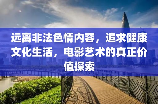 远离非法色情内容，追求健康文化生活，电影艺术的真正价值探索