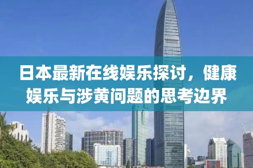 日本最新在线娱乐探讨，健康娱乐与涉黄问题的思考边界