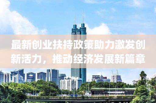 最新创业扶持政策助力激发创新活力，推动经济发展新篇章