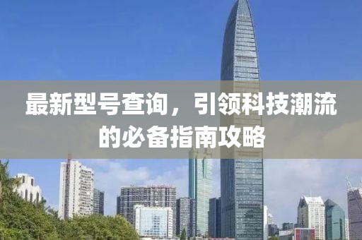 最新型号查询，引领科技潮流的必备指南攻略