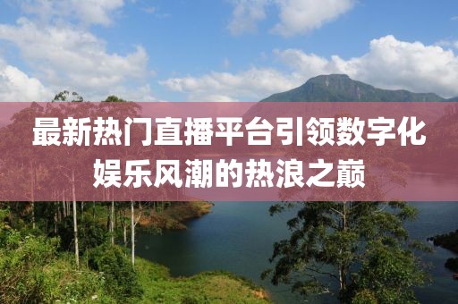 最新热门直播平台引领数字化娱乐风潮的热浪之巅