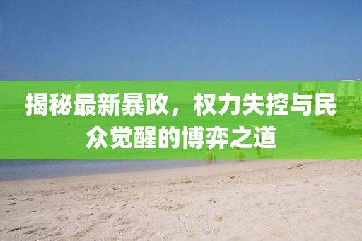 揭秘最新暴政，权力失控与民众觉醒的博弈之道